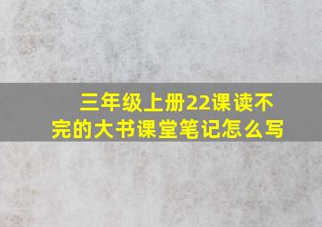 三年级上册22课读不完的大书课堂笔记怎么写