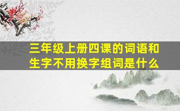 三年级上册四课的词语和生字不用换字组词是什么