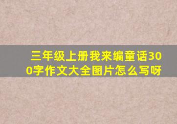 三年级上册我来编童话300字作文大全图片怎么写呀