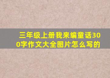 三年级上册我来编童话300字作文大全图片怎么写的