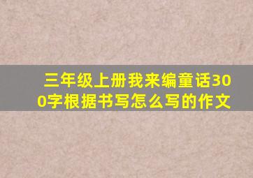 三年级上册我来编童话300字根据书写怎么写的作文