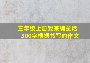 三年级上册我来编童话300字根据书写的作文