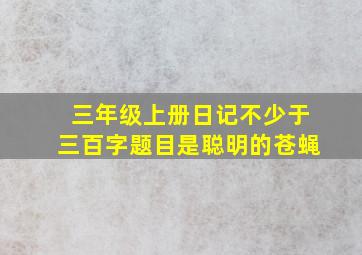 三年级上册日记不少于三百字题目是聪明的苍蝇