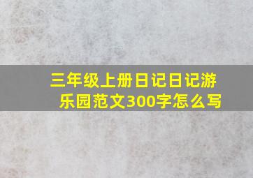 三年级上册日记日记游乐园范文300字怎么写