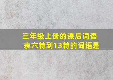 三年级上册的课后词语表六特到13特的词语是