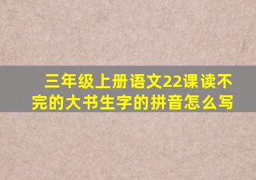 三年级上册语文22课读不完的大书生字的拼音怎么写