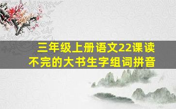 三年级上册语文22课读不完的大书生字组词拼音