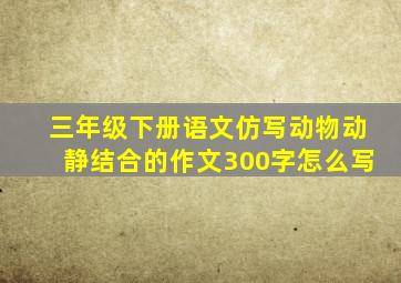 三年级下册语文仿写动物动静结合的作文300字怎么写