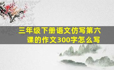 三年级下册语文仿写第六课的作文300字怎么写