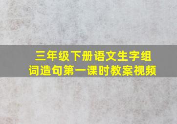 三年级下册语文生字组词造句第一课时教案视频