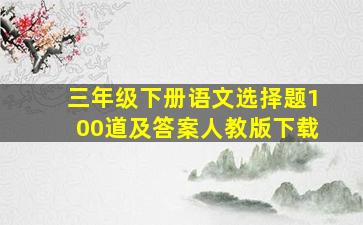 三年级下册语文选择题100道及答案人教版下载