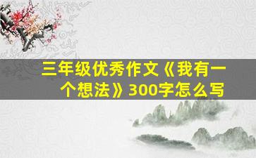 三年级优秀作文《我有一个想法》300字怎么写