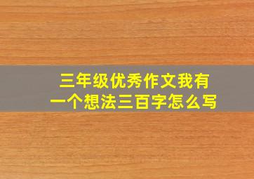 三年级优秀作文我有一个想法三百字怎么写