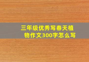 三年级优秀写春天植物作文300字怎么写