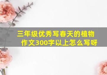 三年级优秀写春天的植物作文300字以上怎么写呀