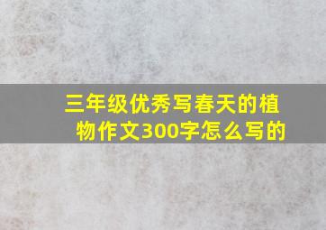 三年级优秀写春天的植物作文300字怎么写的