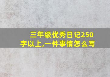 三年级优秀日记250字以上,一件事情怎么写