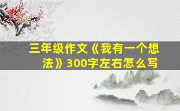 三年级作文《我有一个想法》300字左右怎么写