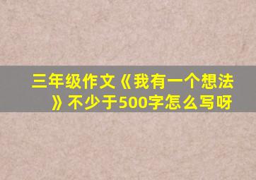 三年级作文《我有一个想法》不少于500字怎么写呀