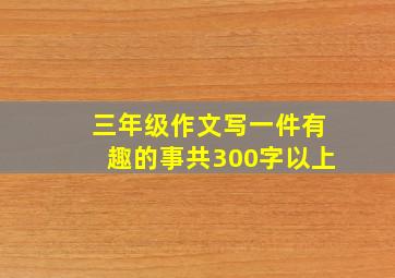 三年级作文写一件有趣的事共300字以上