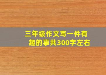 三年级作文写一件有趣的事共300字左右