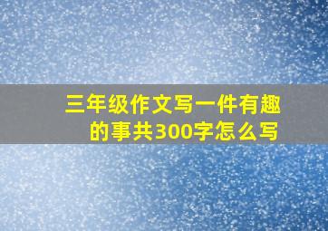 三年级作文写一件有趣的事共300字怎么写