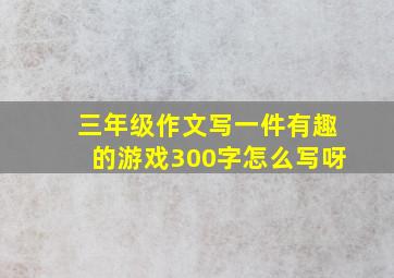 三年级作文写一件有趣的游戏300字怎么写呀