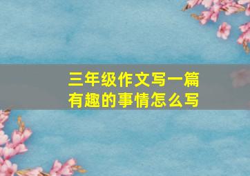 三年级作文写一篇有趣的事情怎么写