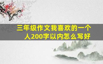 三年级作文我喜欢的一个人200字以内怎么写好