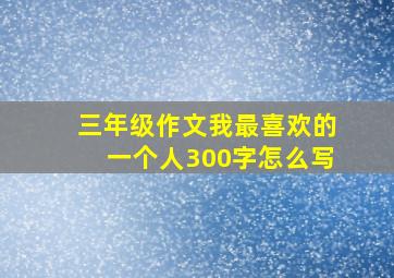 三年级作文我最喜欢的一个人300字怎么写