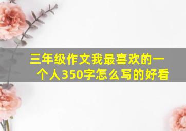 三年级作文我最喜欢的一个人350字怎么写的好看