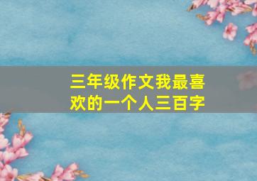 三年级作文我最喜欢的一个人三百字