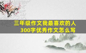 三年级作文我最喜欢的人300字优秀作文怎么写