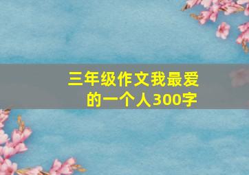 三年级作文我最爱的一个人300字