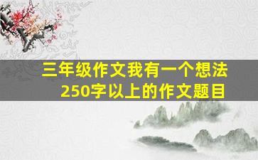 三年级作文我有一个想法250字以上的作文题目