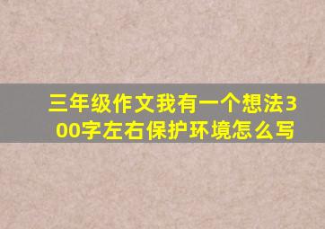 三年级作文我有一个想法300字左右保护环境怎么写