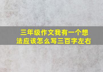 三年级作文我有一个想法应该怎么写三百字左右