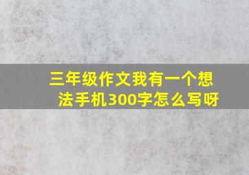 三年级作文我有一个想法手机300字怎么写呀