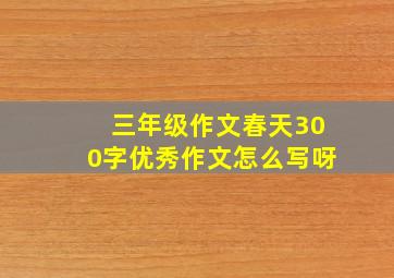 三年级作文春天300字优秀作文怎么写呀