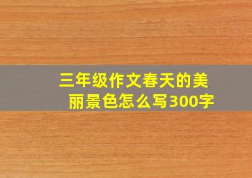 三年级作文春天的美丽景色怎么写300字