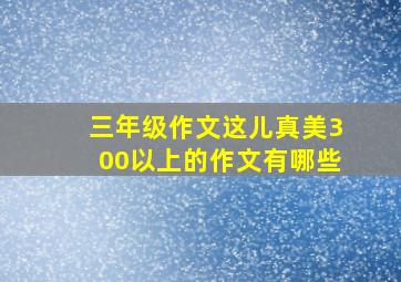 三年级作文这儿真美300以上的作文有哪些