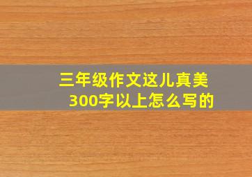 三年级作文这儿真美300字以上怎么写的