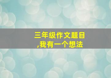 三年级作文题目,我有一个想法