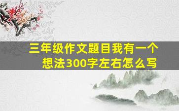 三年级作文题目我有一个想法300字左右怎么写