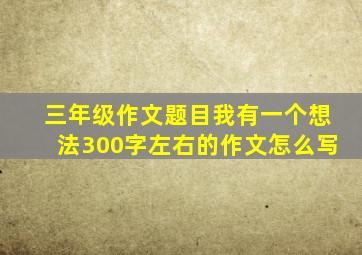 三年级作文题目我有一个想法300字左右的作文怎么写