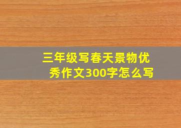 三年级写春天景物优秀作文300字怎么写