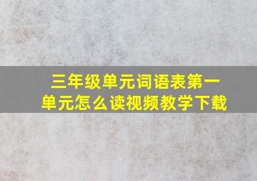 三年级单元词语表第一单元怎么读视频教学下载