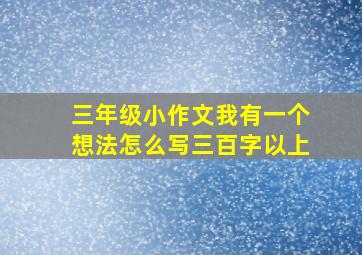 三年级小作文我有一个想法怎么写三百字以上