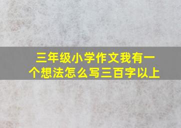 三年级小学作文我有一个想法怎么写三百字以上