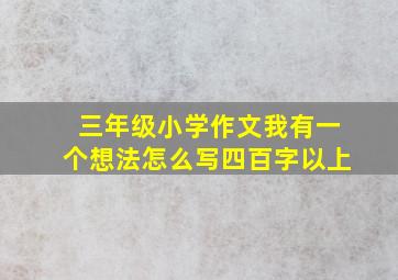 三年级小学作文我有一个想法怎么写四百字以上